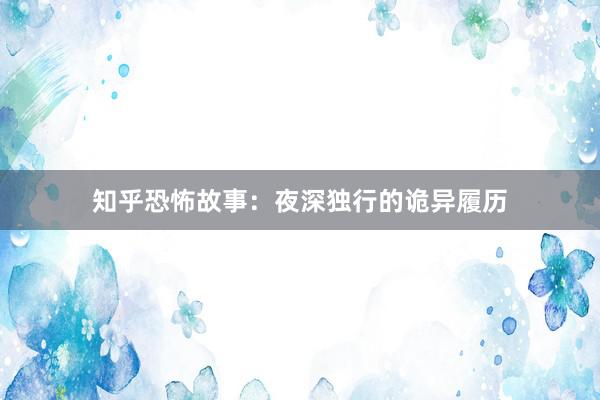 知乎恐怖故事:夜深独行的诡异履历