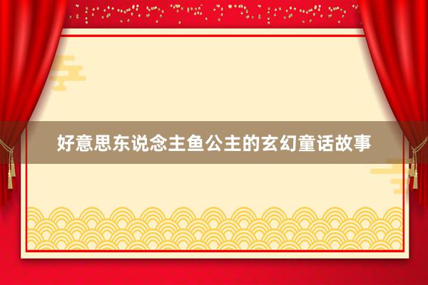 好意思东说念主鱼公主的玄幻童话故事