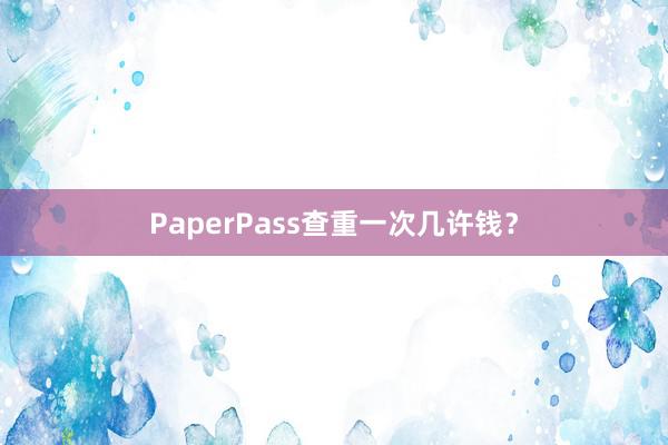 PaperPass查重一次几许钱？