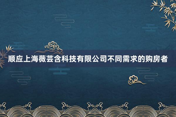 顺应上海薇芸含科技有限公司不同需求的购房者