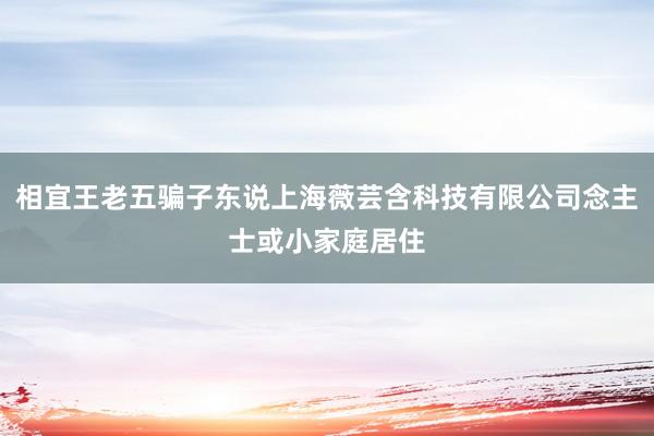 相宜王老五骗子东说上海薇芸含科技有限公司念主士或小家庭居住