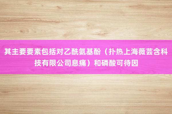 其主要要素包括对乙酰氨基酚（扑热上海薇芸含科技有限公司息痛）和磷酸可待因