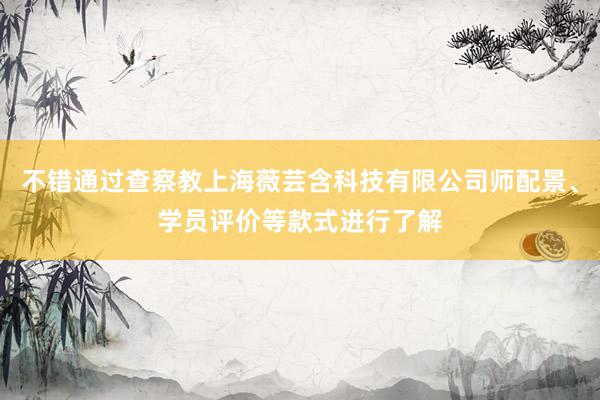 不错通过查察教上海薇芸含科技有限公司师配景、学员评价等款式进行了解